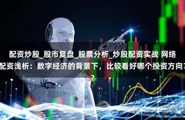 配资炒股_股市复盘_股票分析_炒股配资实战 网络配资浅析：数字经济的背景下，比较看好哪个投资方向？