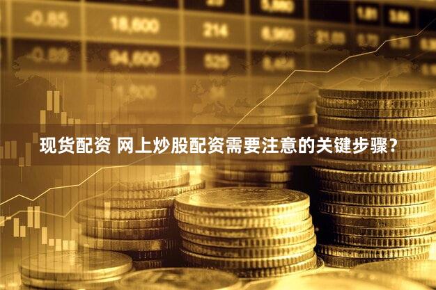 现货配资 网上炒股配资需要注意的关键步骤？