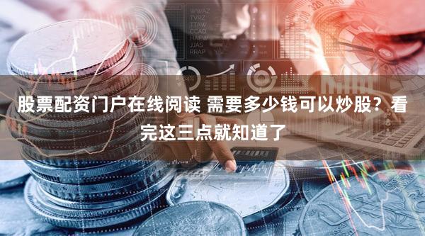 股票配资门户在线阅读 需要多少钱可以炒股？看完这三点就知道了