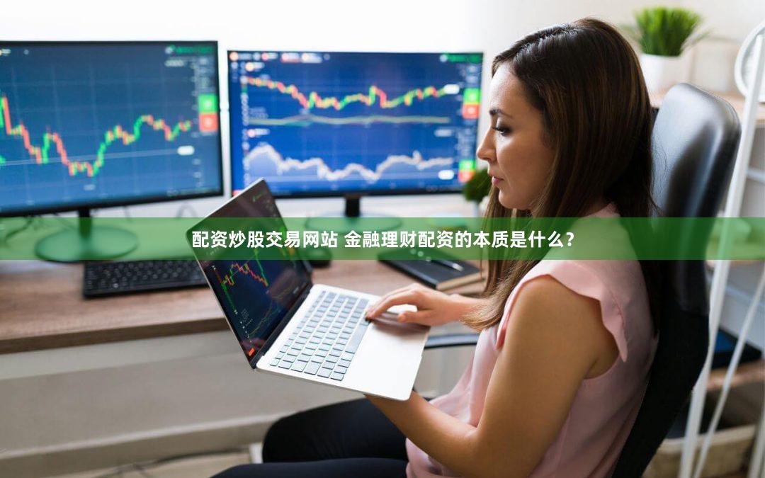 配资炒股交易网站 金融理财配资的本质是什么？