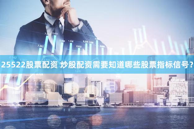 25522股票配资 炒股配资需要知道哪些股票指标信号？