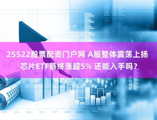 25522股票配资门户网 A股整体震荡上扬 芯片ETF最终涨超5% 还能入手吗？