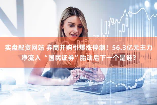 实盘配资网站 券商并购引爆涨停潮！56.3亿元主力净流入 “国民证券”胎动后下一个是谁？