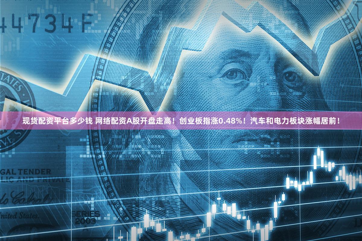 现货配资平台多少钱 网络配资A股开盘走高！创业板指涨0.48%！汽车和电力板块涨幅居前！