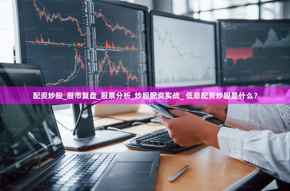 配资炒股_股市复盘_股票分析_炒股配资实战_ 低息配资炒股是什么？