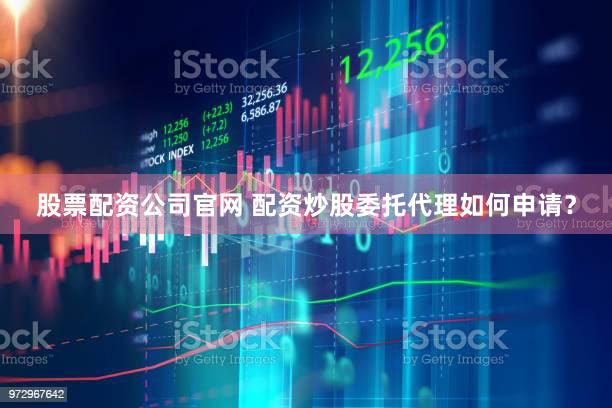 股票配资公司官网 配资炒股委托代理如何申请？