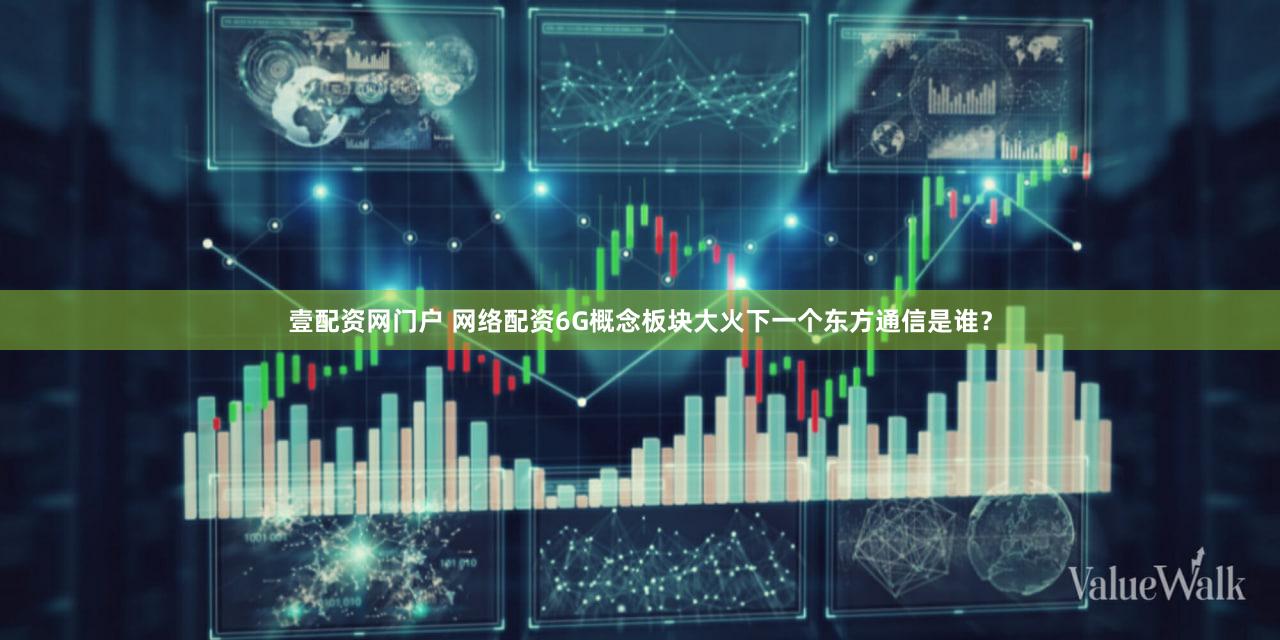 壹配资网门户 网络配资6G概念板块大火下一个东方通信是谁？