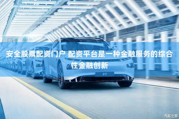 安全股票配资门户 配资平台是一种金融服务的综合性金融创新