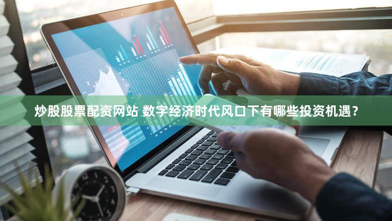 炒股股票配资网站 数字经济时代风口下有哪些投资机遇？