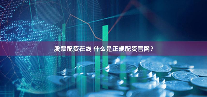 股票配资在线 什么是正规配资官网？