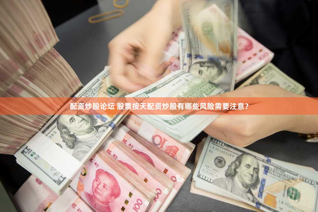 配资炒股论坛 股票按天配资炒股有哪些风险需要注意？