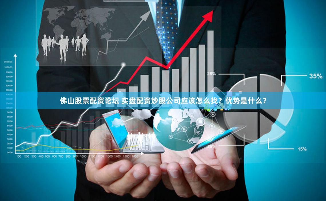 佛山股票配资论坛 实盘配资炒股公司应该怎么找？优势是什么？