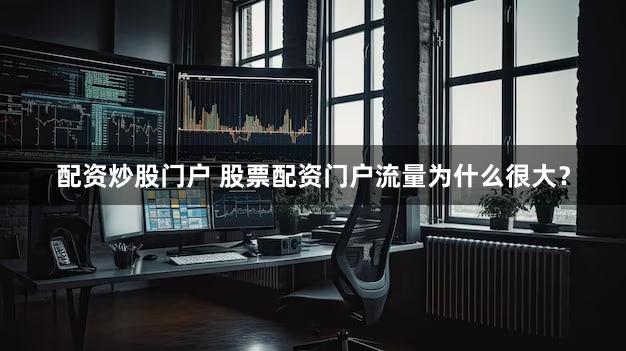 配资炒股门户 股票配资门户流量为什么很大？