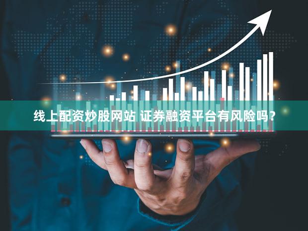 线上配资炒股网站 证券融资平台有风险吗？
