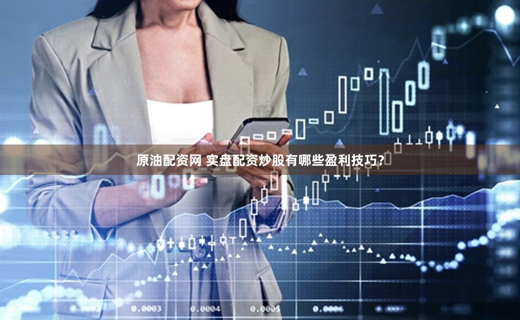 原油配资网 实盘配资炒股有哪些盈利技巧？