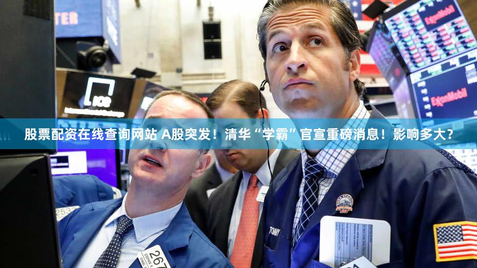 股票配资在线查询网站 A股突发！清华“学霸”官宣重磅消息！影响多大？