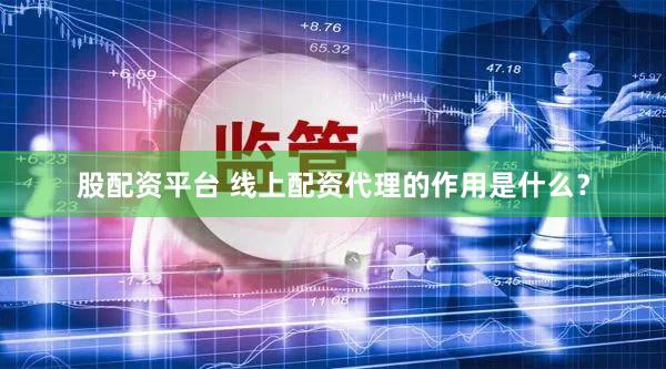 股配资平台 线上配资代理的作用是什么？