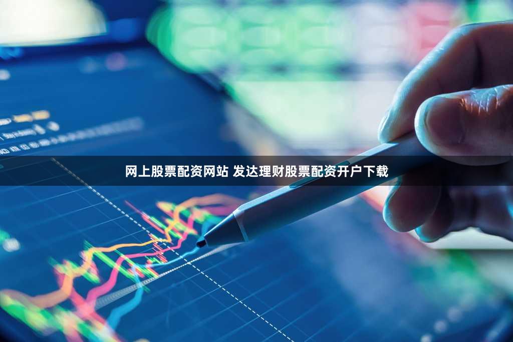 网上股票配资网站 发达理财股票配资开户下载