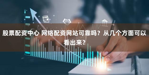 股票配资中心 网络配资网站可靠吗？从几个方面可以看出来？