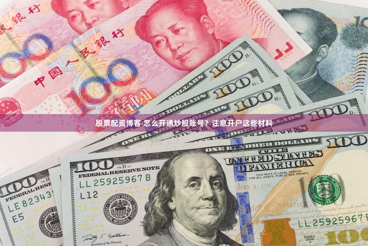 股票配资博客 怎么开通炒股账号？注意开户这些材料
