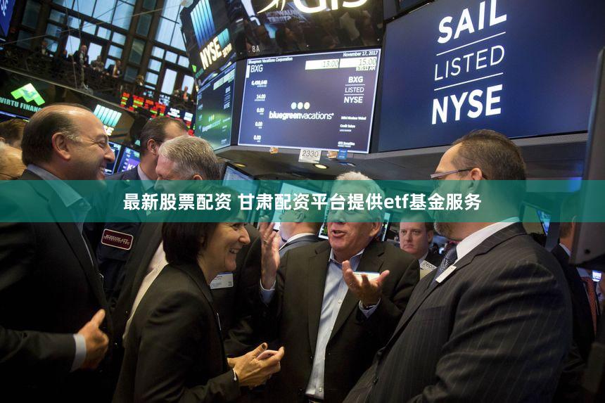 最新股票配资 甘肃配资平台提供etf基金服务
