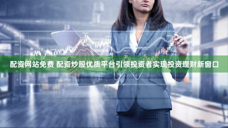 配资网站免费 配资炒股优质平台引领投资者实现投资理财新窗口
