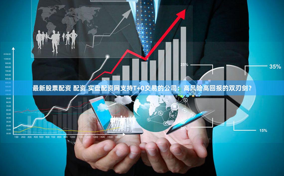 最新股票配资 配资 实盘配资网支持T+0交易的公司：高风险高回报的双刃剑？