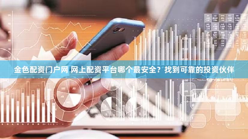 金色配资门户网 网上配资平台哪个最安全？找到可靠的投资伙伴