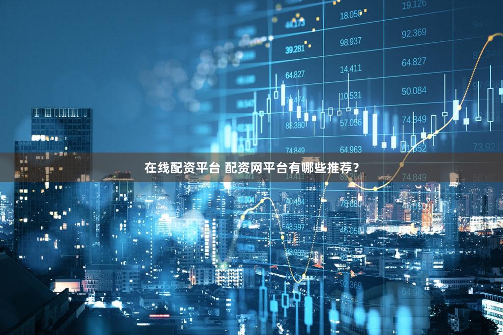 在线配资平台 配资网平台有哪些推荐？