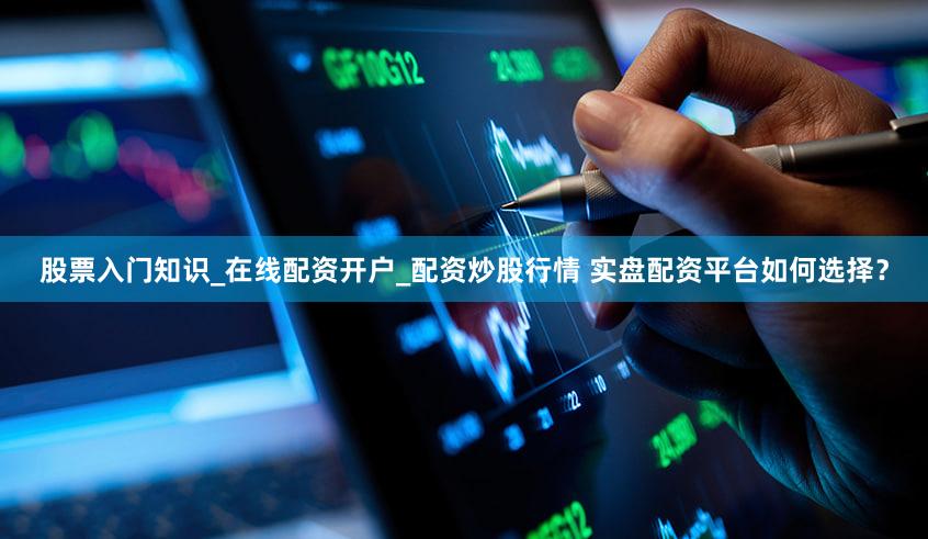 股票入门知识_在线配资开户_配资炒股行情 实盘配资平台如何选择？
