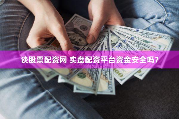 谈股票配资网 实盘配资平台资金安全吗？