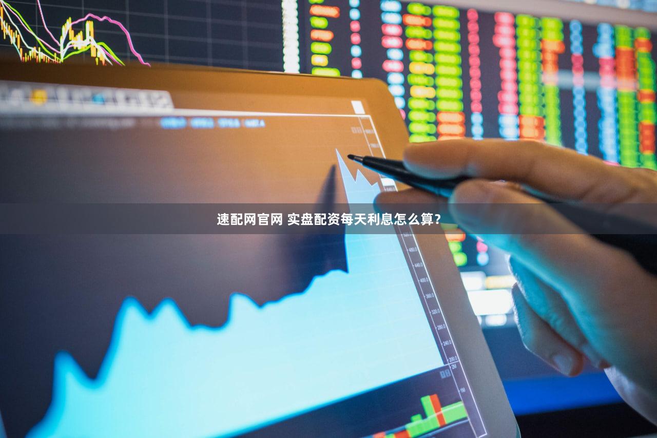 速配网官网 实盘配资每天利息怎么算？