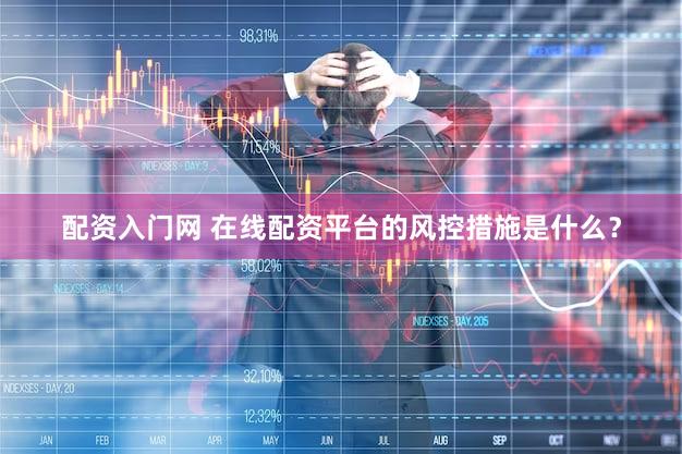 配资入门网 在线配资平台的风控措施是什么？