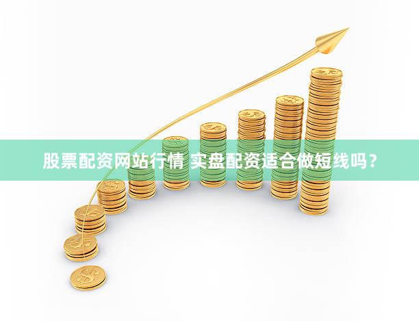 股票配资网站行情 实盘配资适合做短线吗？