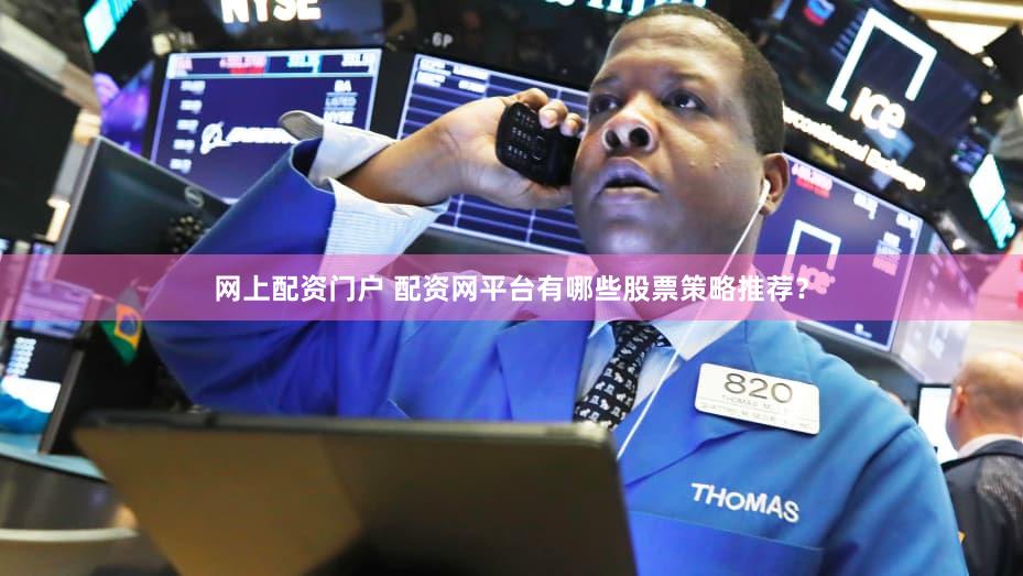 网上配资门户 配资网平台有哪些股票策略推荐？