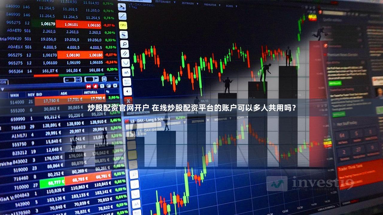 炒股配资官网开户 在线炒股配资平台的账户可以多人共用吗？