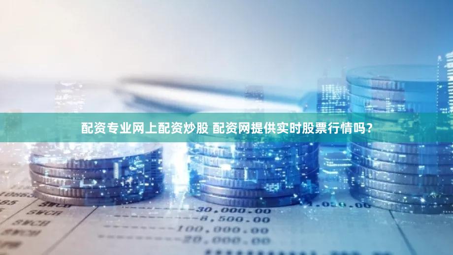 配资专业网上配资炒股 配资网提供实时股票行情吗？