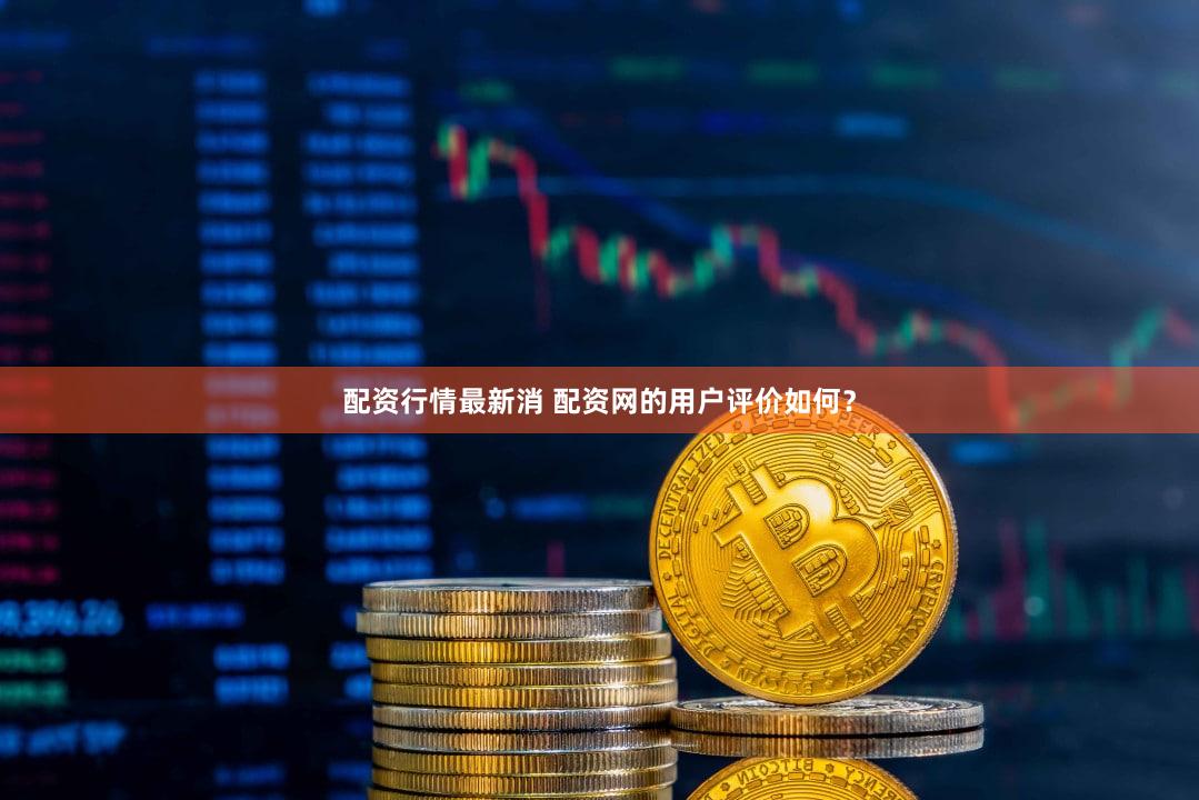 配资行情最新消 配资网的用户评价如何？
