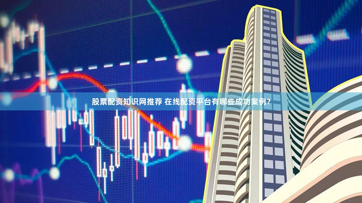 股票配资知识网推荐 在线配资平台有哪些成功案例？
