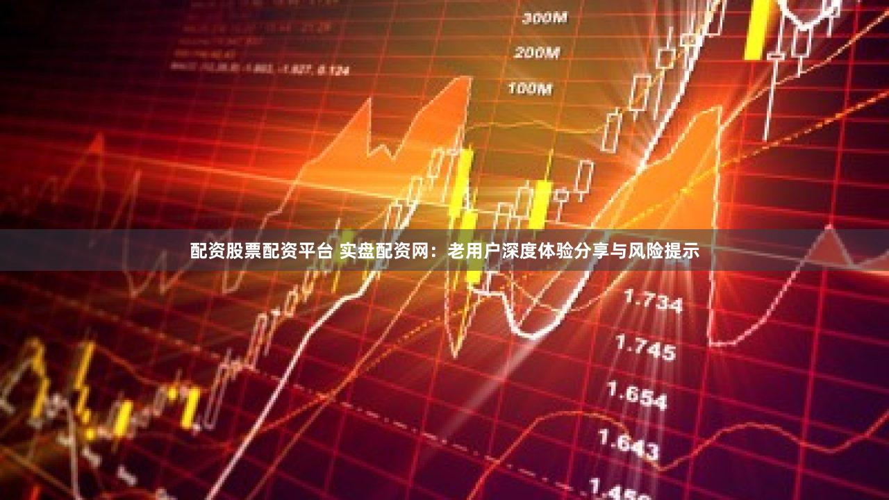 配资股票配资平台 实盘配资网：老用户深度体验分享与风险提示