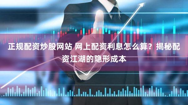 正规配资炒股网站 网上配资利息怎么算？揭秘配资江湖的隐形成本
