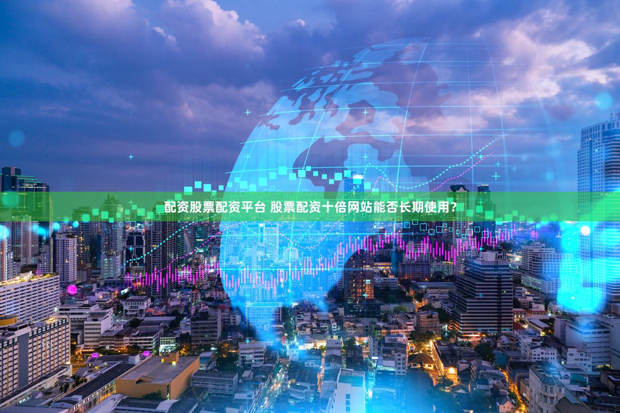 配资股票配资平台 股票配资十倍网站能否长期使用？