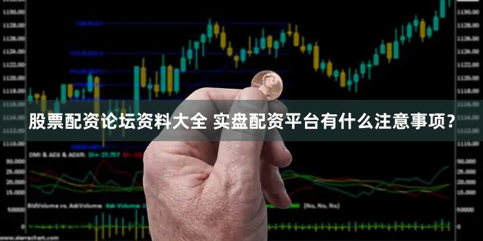 股票配资论坛资料大全 实盘配资平台有什么注意事项？