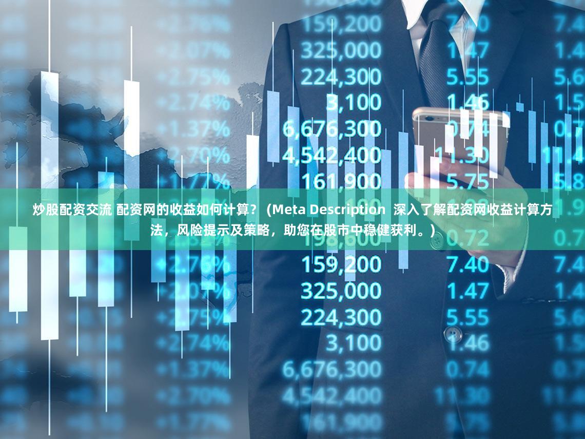 炒股配资交流 配资网的收益如何计算？ (Meta Description  深入了解配资网收益计算方法，风险提示及策略，助您在股市中稳健获利。)