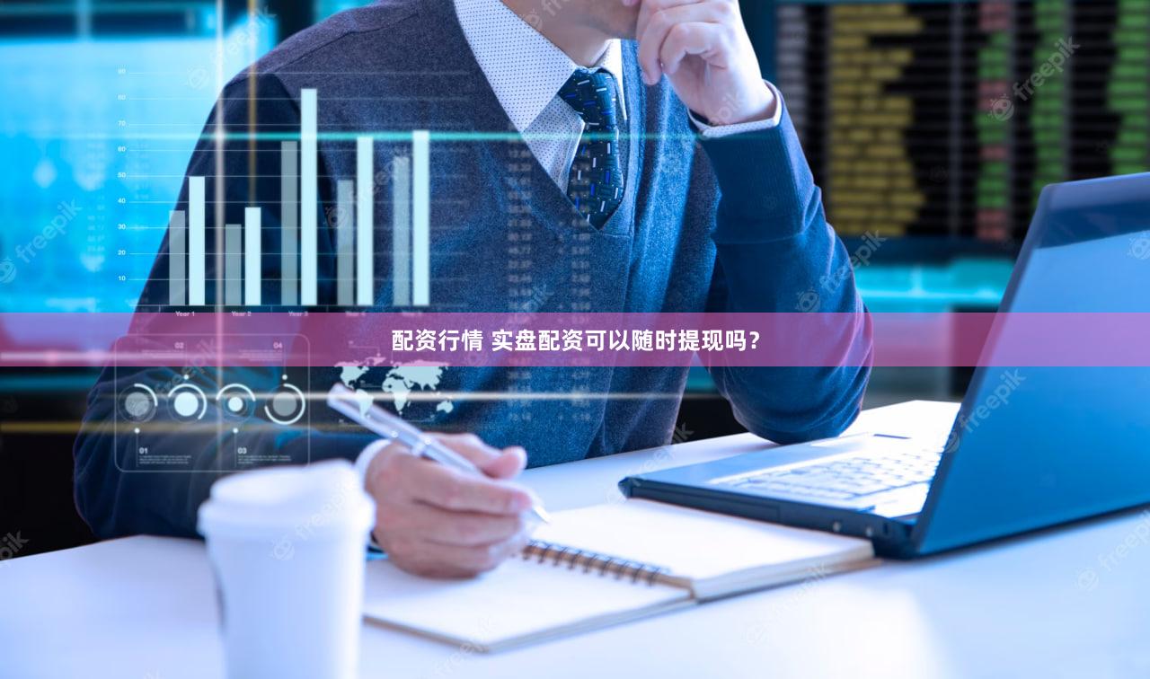 配资行情 实盘配资可以随时提现吗？