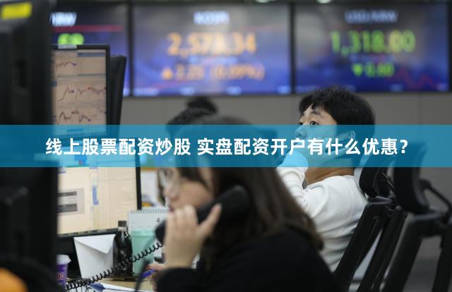 线上股票配资炒股 实盘配资开户有什么优惠？