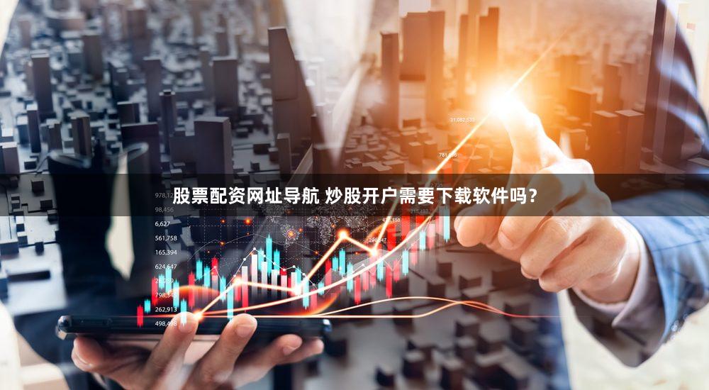 股票配资网址导航 炒股开户需要下载软件吗？