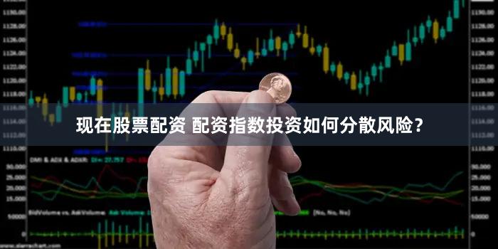现在股票配资 配资指数投资如何分散风险？