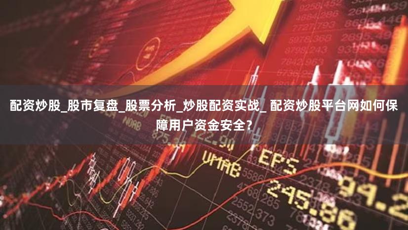 配资炒股_股市复盘_股票分析_炒股配资实战_ 配资炒股平台网如何保障用户资金安全？