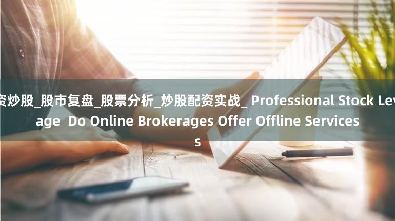 配资炒股_股市复盘_股票分析_炒股配资实战_ Professional Stock Leverage  Do Online Brokerages Offer Offline Services